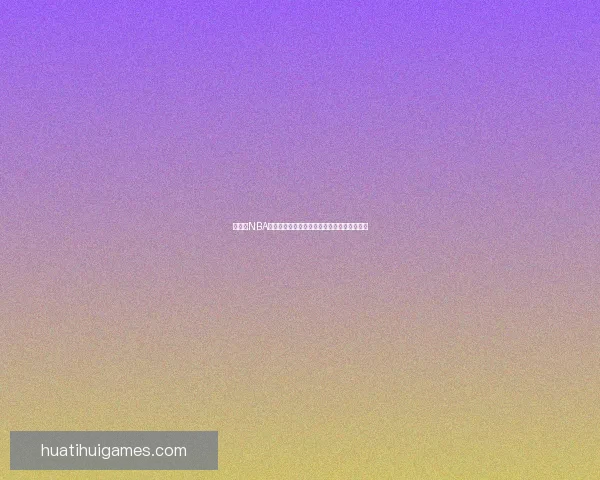 华体会NBA平台助力篮球迷畅享精彩赛事直播与互动体验